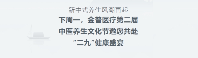 新中式養(yǎng)生風(fēng)潮再起！下周一，金普醫(yī)療第二屆中醫(yī)養(yǎng)生文化節(jié)邀您共赴“二九”健康盛宴